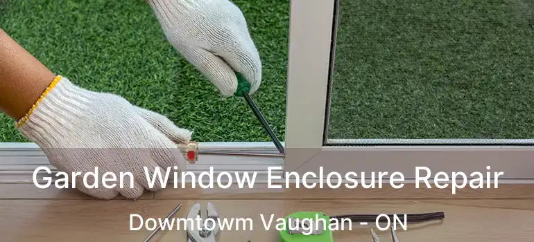 Garden Window Enclosure Repair Dowmtowm Vaughan - ON